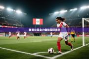 秘鲁女足全力备战国际赛事