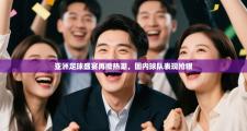 亚洲足球盛宴再掀热潮，国内球队表现抢眼