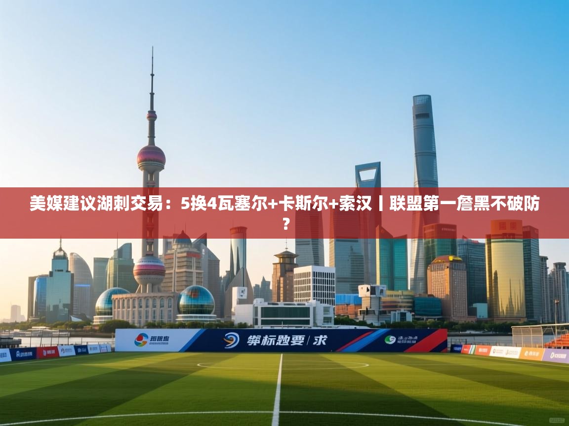 美媒建议湖刺交易:5换4瓦塞尔+卡斯尔+索汉丨联盟第一詹黑不破防? 第2张