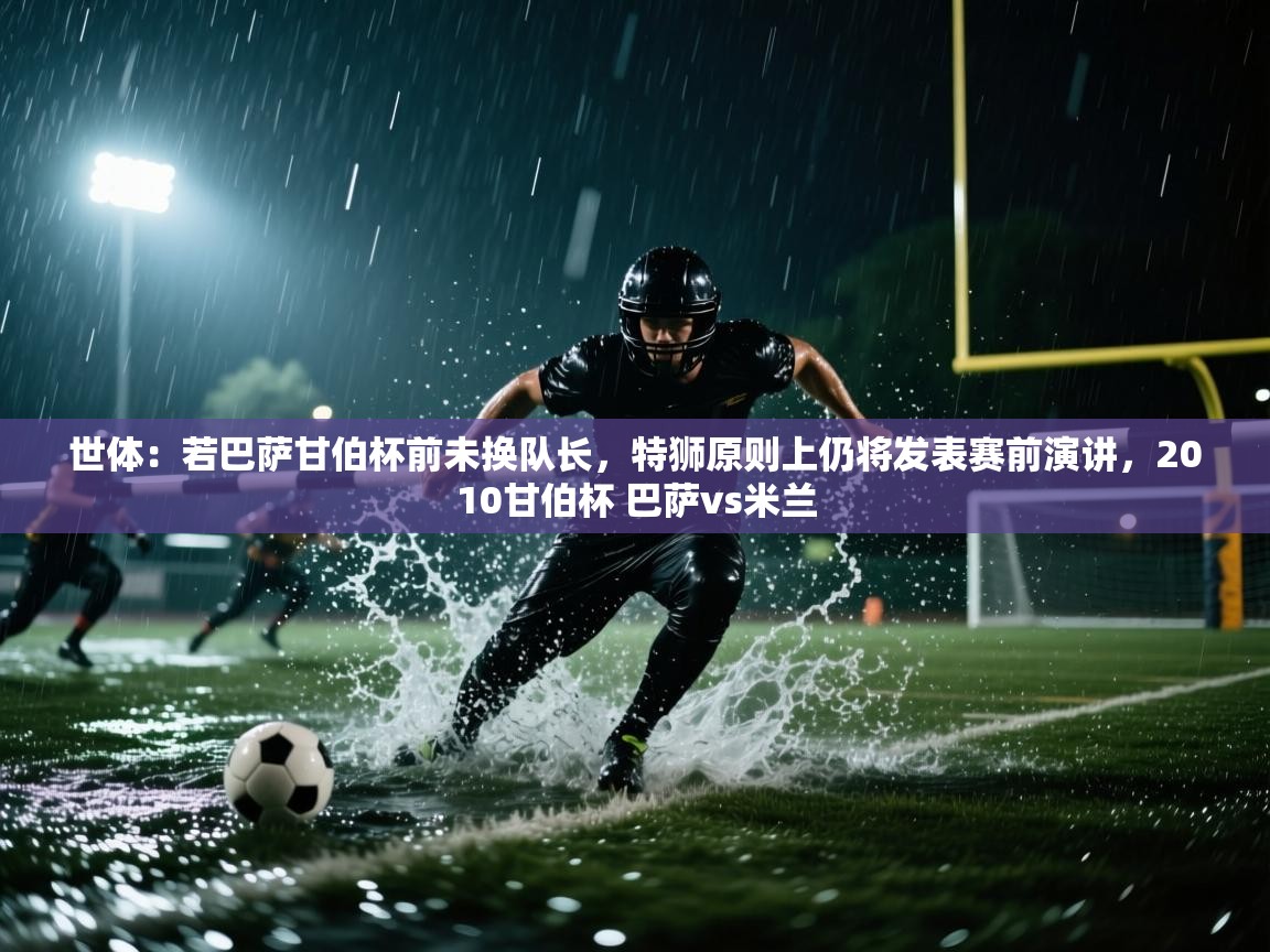 世体：若巴萨甘伯杯前未换队长，特狮原则上仍将发表赛前演讲，2010甘伯杯 巴萨vs米兰  第2张