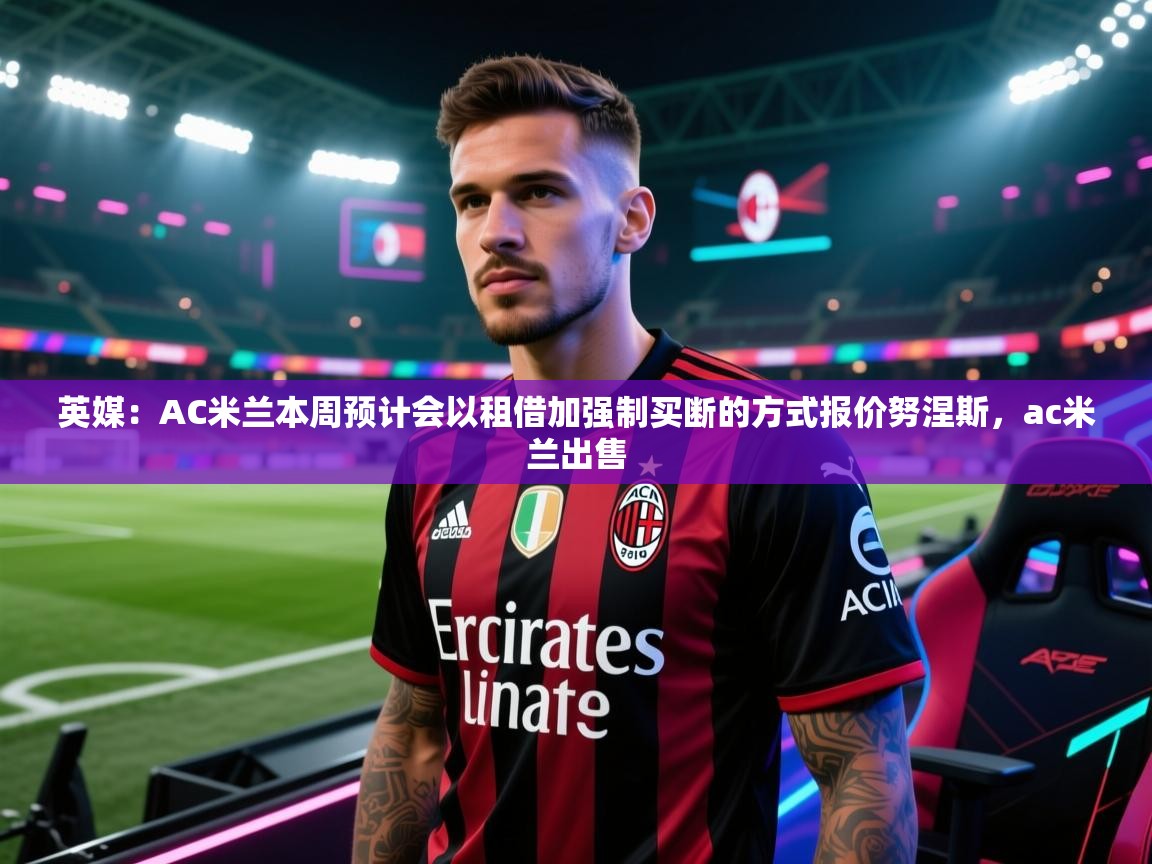 英媒：AC米兰本周预计会以租借加强制买断的方式报价努涅斯，ac米兰出售