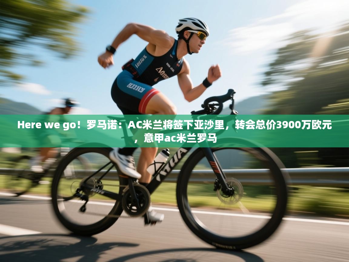 Here we go！罗马诺：AC米兰将签下亚沙里，转会总价3900万欧元，意甲ac米兰罗马  第1张