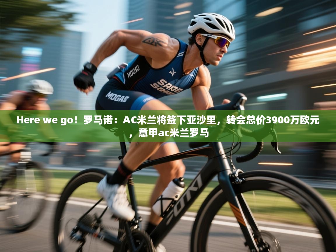 Here we go！罗马诺：AC米兰将签下亚沙里，转会总价3900万欧元，意甲ac米兰罗马  第2张