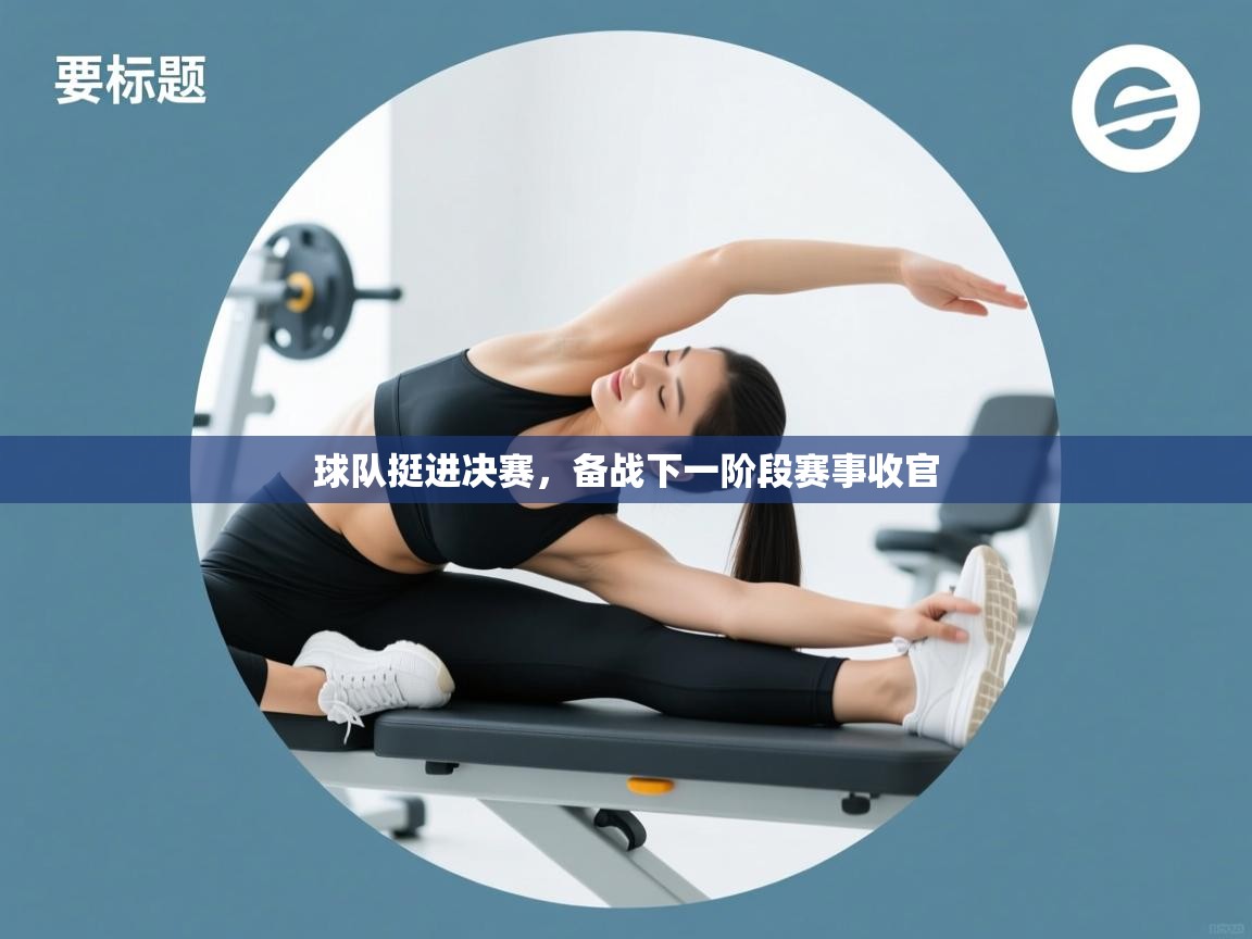 球队挺进决赛，备战下一阶段赛事收官  第2张